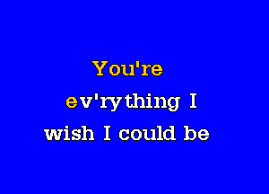 You're

ev'rything I
Wish I could be