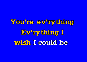 You're ev'rything

Ev'rything I
Wish I could be