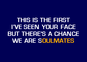 THIS IS THE FIRST
I'VE SEEN YOUR FACE
BUT THERE'S A CHANCE
WE ARE SOULMATES