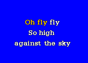 Oh fly fly

So high
against the sky
