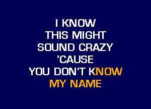 I KNOW
THIS MIGHT
SOUND CRAZY

'CAUSE
YOU DON'T KNOW
MY NAME