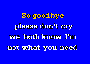 So goodbye
please don't cry
we both know I'm
not what you need