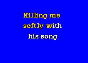 Killing me

softly With

his song