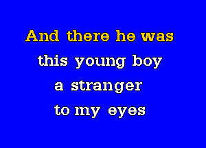 And there he was

this young boy

a stranger
to my eyes