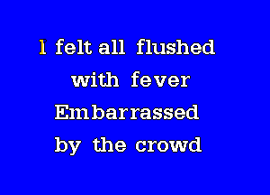 I felt all flushed
With fever
Embarrassed

by the crowd