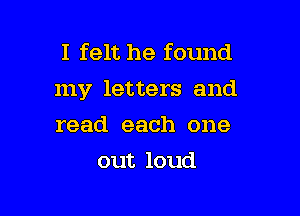 I felt he found
my letters and

read each one
out loud