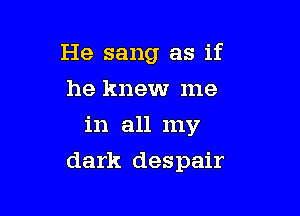 He sang as if

he knew me
in all my
dark despair