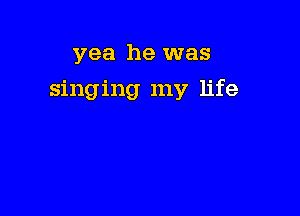 yea he was

singing my life