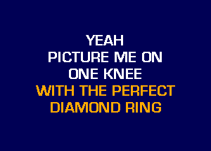 YEAH
PICTURE ME ON
ONE KNEE

WITH THE PERFECT
DIAMOND RING