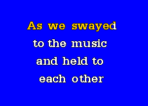 As we swayed

to the music
and held to
each other