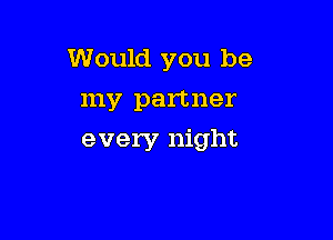 Would you be
my partner

every night