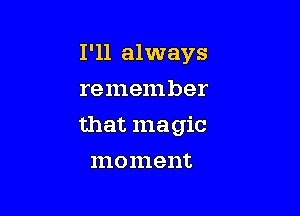 I'll always
remember

that magic

an ment
