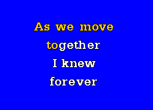 As we move

togeth er

I knew
forever