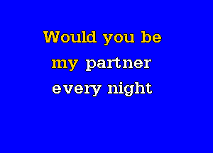 Would you be
my partner

every night