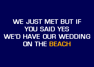 WE JUST MET BUT IF
YOU SAID YES
WE'D HAVE OUR WEDDING
ON THE BEACH