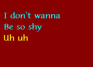 I don't wanna
Be so shy

Uh uh