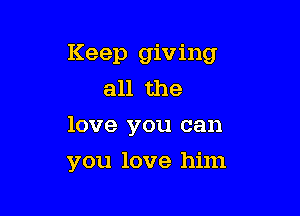 Keep giving
all the
love you can

you love him