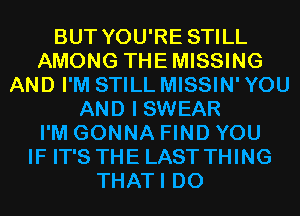 BUT YOU'RE STILL
AMONG THEMISSING
AND I'M STILL MISSIN' YOU
AND I SWEAR
I'M GONNA FIND YOU
IF IT'S THE LAST THING
THATI D0