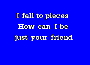 I fall to pieces

How can I be
just your friend