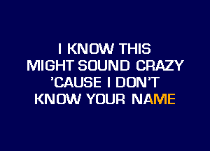 I KNOW THIS
MIGHT SOUND CRAZY
'CAUSE I DON'T
KNOW YOUR NAME