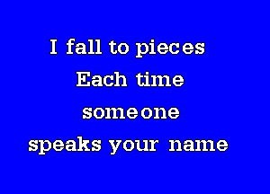 I fall to pieces
Each time
someone

speaks your name