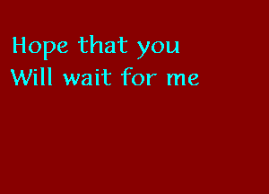 Hope that you
Will wait for me