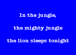 In the jungle,
the mighty jungle

the lion sleeps tonight