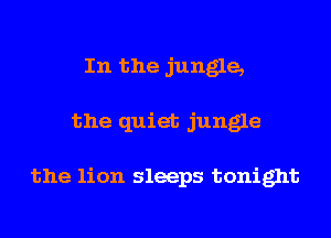 In the jungle,
the quiet jungle

the lion sleeps tonight