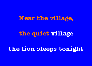 Near the village,
the quiet village

the lion sleeps tonight