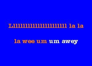 Lllllllllllllllllllllll 1a 1a

1a wee um um away