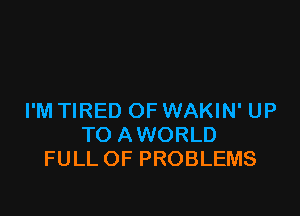 I'M TIRED OF WAKIN' UP
TO AWORLD
FULL OF PROBLEMS