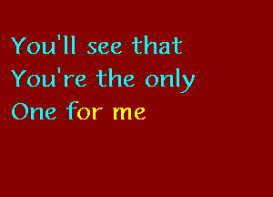 You'll see that
You're the only

One for me