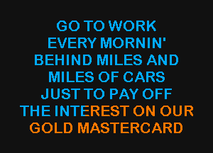 GO TO WORK
EVERY MORNIN'
BEHIND MILES AND
MILES 0F CARS
JUST TO PAY OFF
THE INTEREST ON OUR
GOLD MASTERCARD