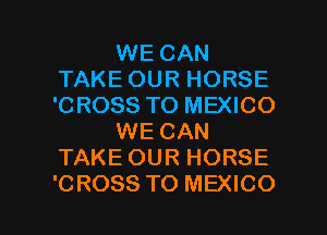 WE CAN
TAKE OUR HORSE
'CROSS TO MEXICO

WE CAN
TAKE OUR HORSE

CROSS TO MEXICO l