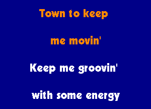 Town to keep
me movin'

Keep me groovin'

with some energy