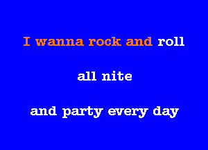 I wanna rock and roll
all nite

and party every day