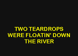 TWO TEARDROPS
WERE FLOATIN' DOWN
THE RIVER