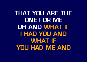 THAT YOU ARE THE
ONE FOR ME
0H AND WHAT IF
I HAD YOU AND
WHAT IF
YOU HAD ME AND

g