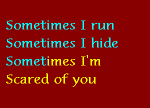 Sometimes I run
Sometimes I hide

Sometimes I'm
Scared of you