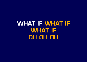 WHAT IF WHAT IF
WHAT IF

OH OH OH