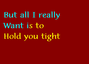 But all I really
Want is to

Hold you tight