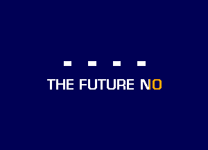 THE FUTURE NO