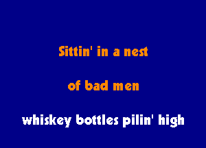 Sittin' in a nest

of bad men

whiskey bottles pilin' high