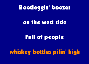 Bootleggin' boozer
on the west side

Full of people

whiskey bottles pilin' high