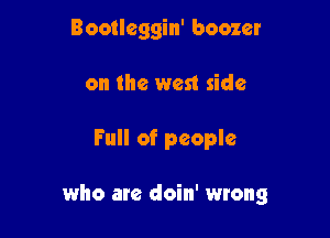 Bootleggin' boozer
on the west side

Full of people

who are doin' wrong