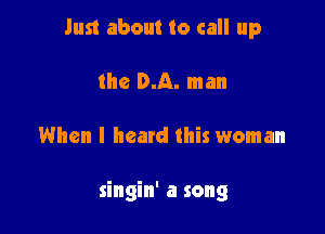 Just about to call up

the DA. man
When I heard this woman

singin' a song