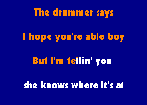 The drummer says

I hope you're able boy

But I'm tellin' you

she knows where it's at