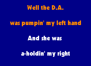 Well the D.A.
was pumpin' my left hand

And she was

a-holdin' my right
