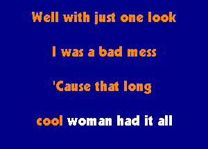 Well with iust one look

I was a bad mess

'Cause that long

cool woman had it all