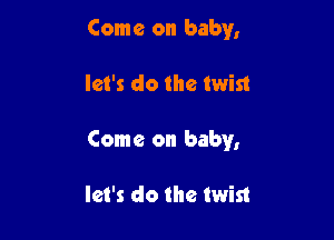 Come on baby,

let's do the twist

Come on baby,

let's do the twist